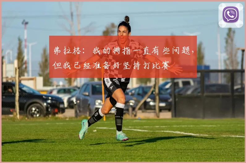 弗拉格：我的拇指一直有些问题，但我已经准备好坚持打比赛