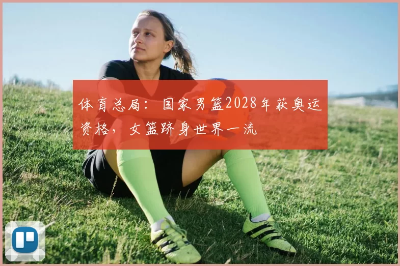 体育总局：国家男篮2028年获奥运资格，女篮跻身世界一流