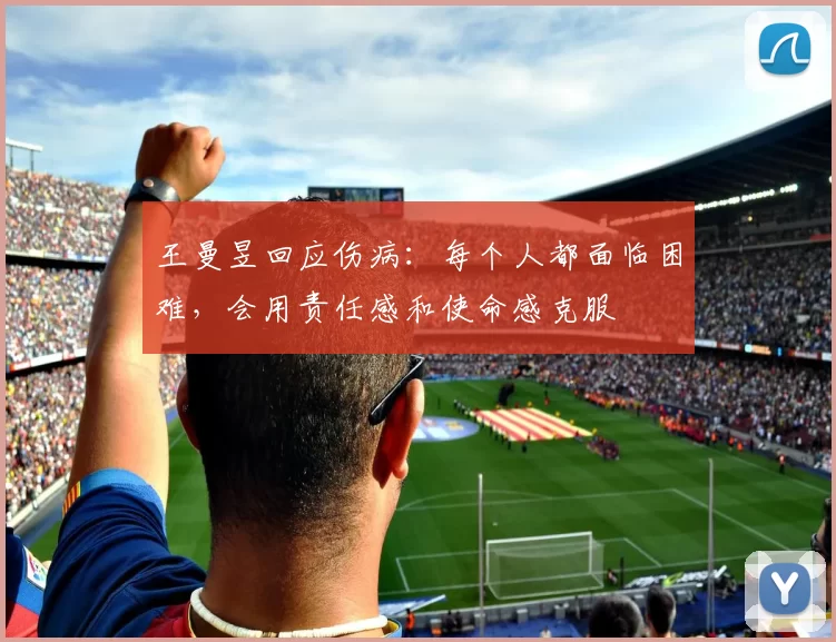 王曼昱回应伤病：每个人都面临困难，会用责任感和使命感克服