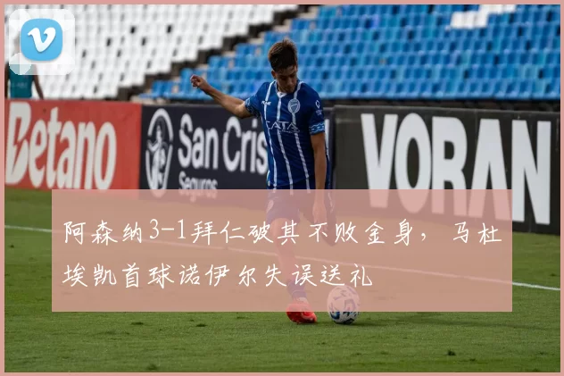 阿森纳3-1拜仁破其不败金身，马杜埃凯首球诺伊尔失误送礼