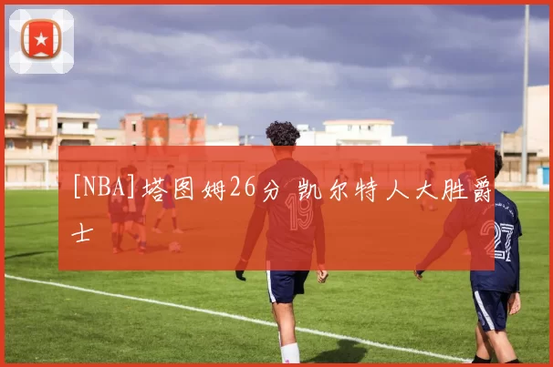 [NBA]塔图姆26分 凯尔特人大胜爵士