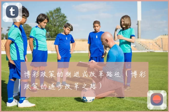 博彩政策的渐进式改革路径（博彩政策的逐步改革之路）