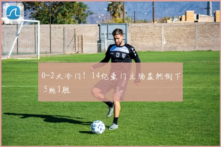 0-2大冷门！14亿豪门主场轰然倒下 5轮1胜