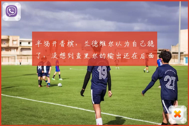 半场开香槟，兰德维尔以为自己稳了，没想到查里尔的输出还在后面！