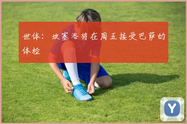 世体：坎塞洛将在周五接受巴萨的体检