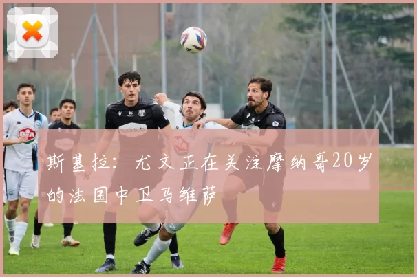 斯基拉：尤文正在关注摩纳哥20岁的法国中卫马维萨