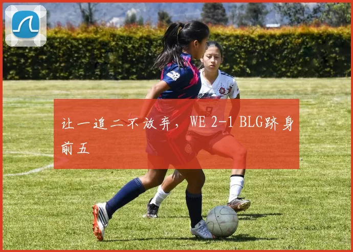 让一追二不放弃，WE 2-1 BLG跻身前五