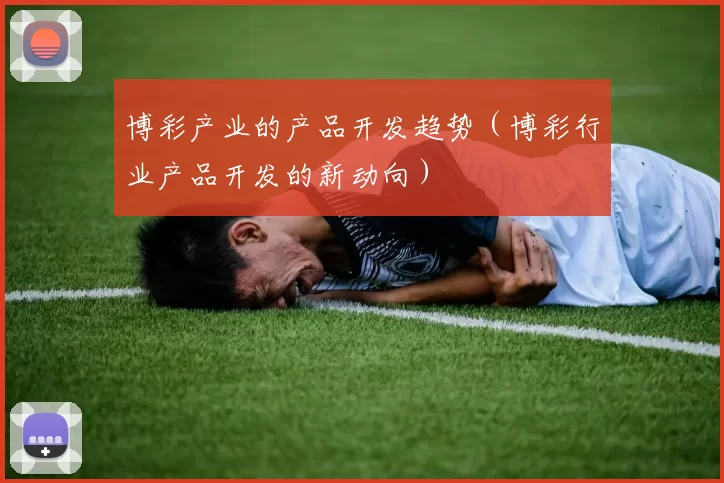 博彩产业的产品开发趋势（博彩行业产品开发的新动向）