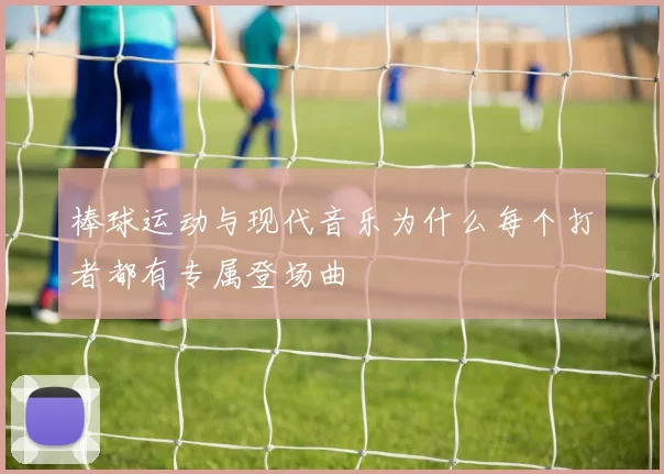 棒球运动与现代音乐为什么每个打者都有专属登场曲