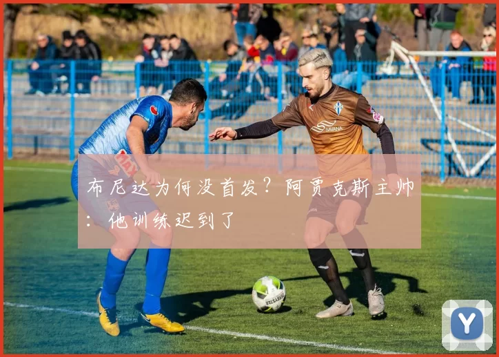 布尼达为何没首发？阿贾克斯主帅：他训练迟到了