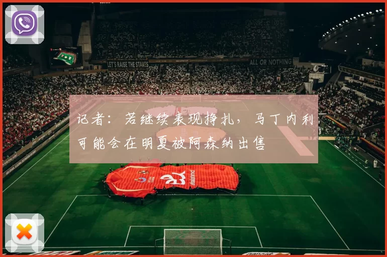 记者：若继续表现挣扎，马丁内利可能会在明夏被阿森纳出售