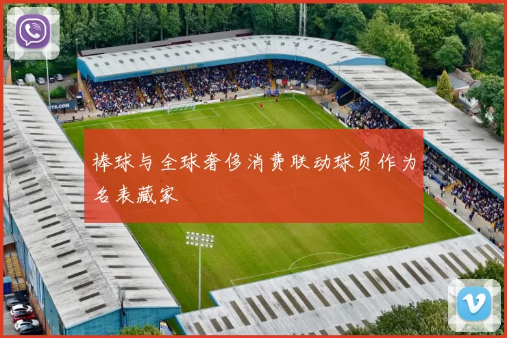 棒球与全球奢侈消费联动球员作为名表藏家