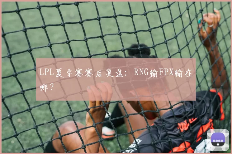LPL夏季赛赛后复盘：RNG输FPX输在哪？