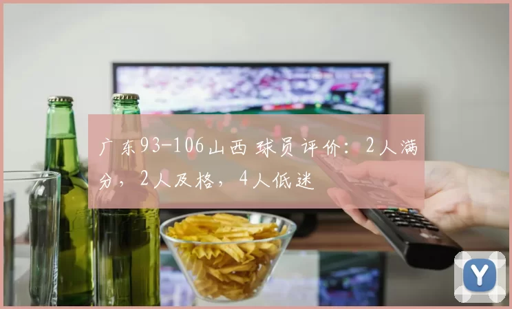广东93-106山西 球员评价：2人满分，2人及格，4人低迷