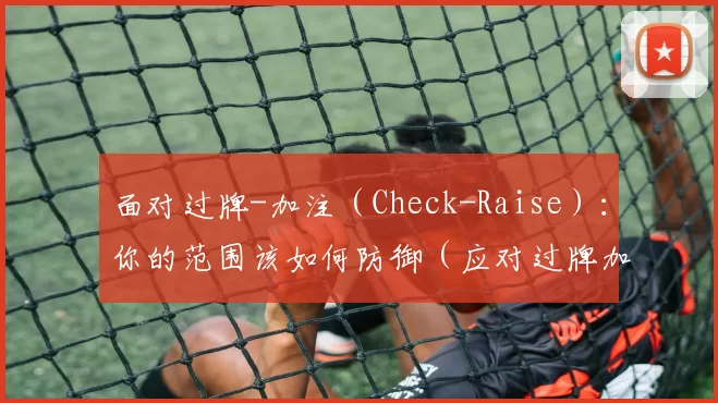 面对过牌-加注（Check-Raise）：你的范围该如何防御（应对过牌加注（Check-Raise）：如何构建你的防守范围）