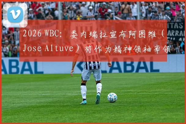 2026 WBC：委内瑞拉宣布阿图维（Jose Altuve）将作为精神领袖率领年轻阵容出征