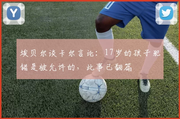埃贝尔谈卡尔言论：17岁的孩子犯错是被允许的，此事已翻篇