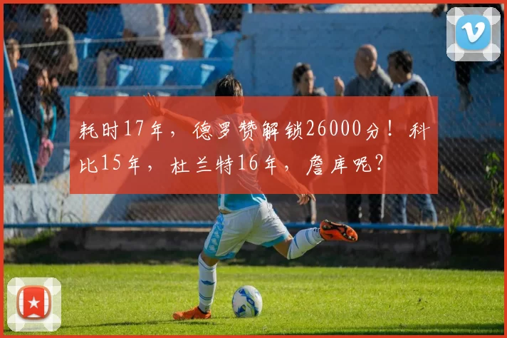 耗时17年，德罗赞解锁26000分！科比15年，杜兰特16年，詹库呢？
