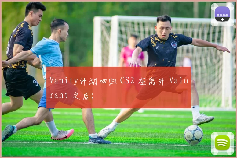 Vanity计划回归 CS2 在离开 Valorant 之后；