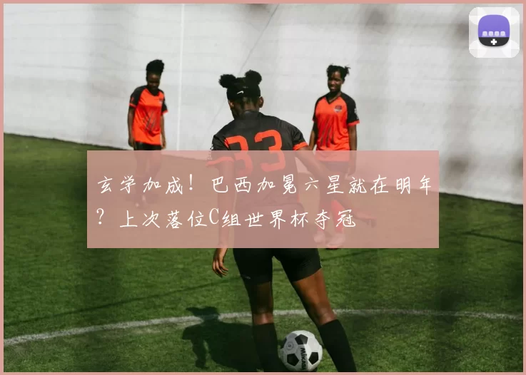 玄学加成！巴西加冕六星就在明年？上次落位C组世界杯夺冠