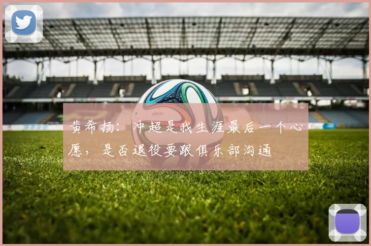 黄希扬：冲超是我生涯最后一个心愿，是否退役要跟俱乐部沟通