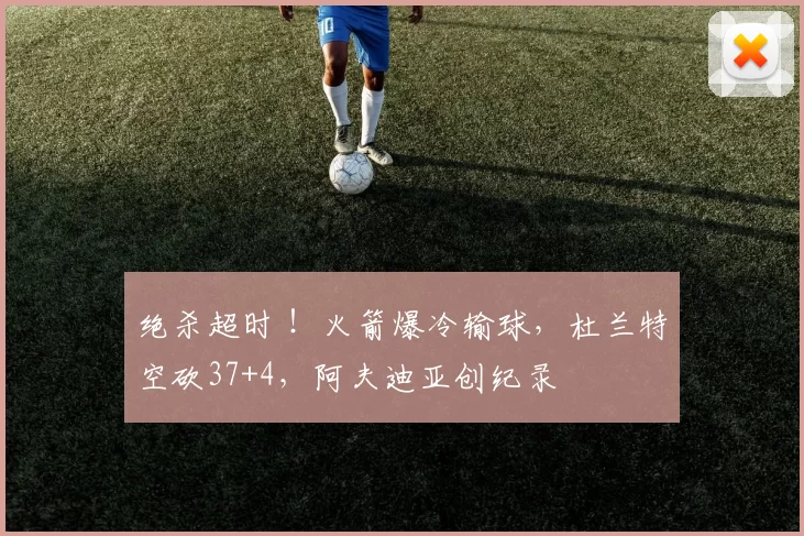 绝杀超时 ！火箭爆冷输球，杜兰特空砍37+4，阿夫迪亚创纪录