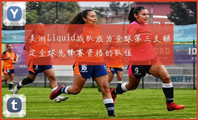 美洲Liquid战队成为全球第三支锁定全球先锋赛资格的队伍