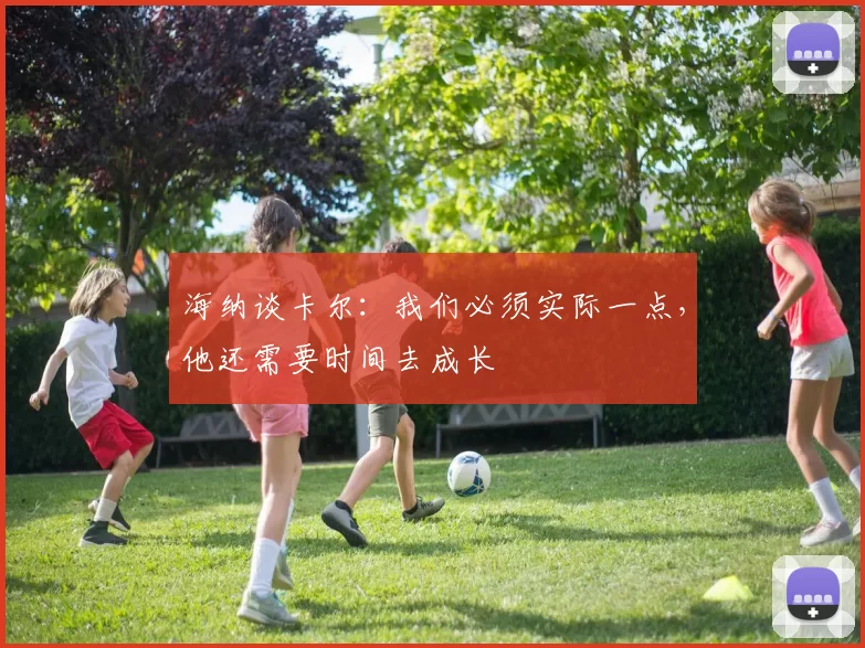 海纳谈卡尔：我们必须实际一点，他还需要时间去成长