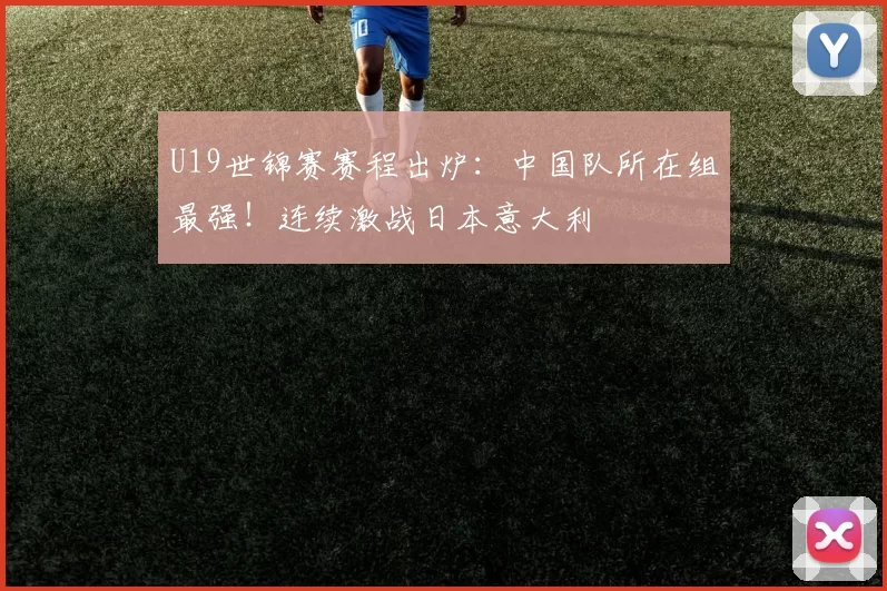 U19世锦赛赛程出炉：中国队所在组最强！连续激战日本意大利