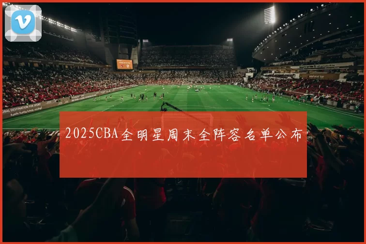 2025CBA全明星周末全阵容名单公布