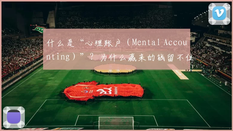 什么是“心理账户（Mental Accounting）”？为什么赢来的钱留不住。（心理账户（Mental Accounting）：为何赢来的钱总留不住）