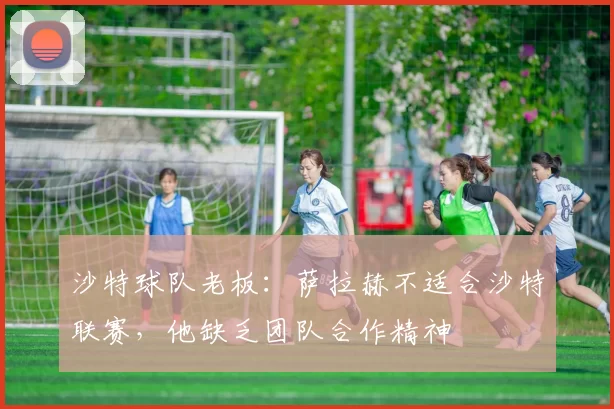沙特球队老板：萨拉赫不适合沙特联赛，他缺乏团队合作精神
