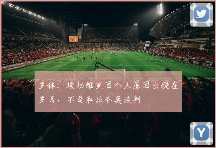 罗体：埃切维里因个人原因出现在罗马，不是和拉齐奥谈判