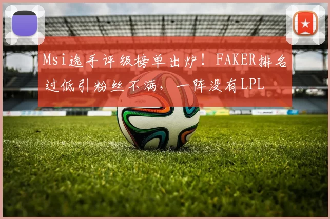 Msi选手评级榜单出炉！FAKER排名过低引粉丝不满，一阵没有LPL