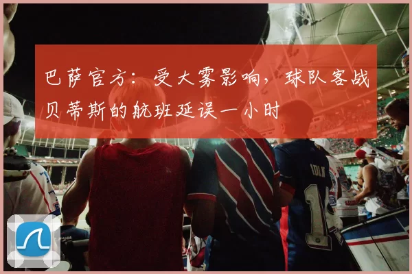 巴萨官方：受大雾影响，球队客战贝蒂斯的航班延误一小时