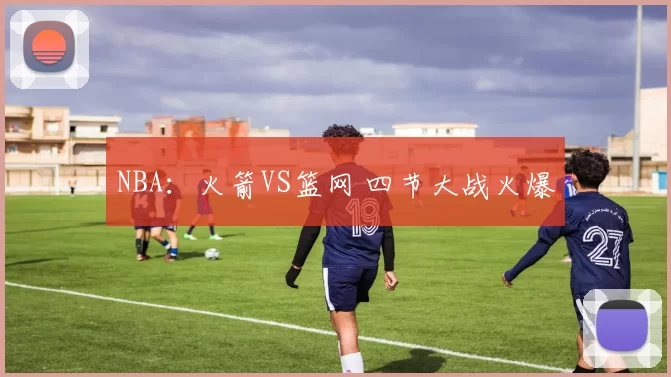 NBA：火箭VS篮网 四节大战火爆