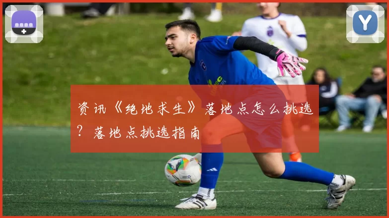 资讯《绝地求生》落地点怎么挑选？落地点挑选指南