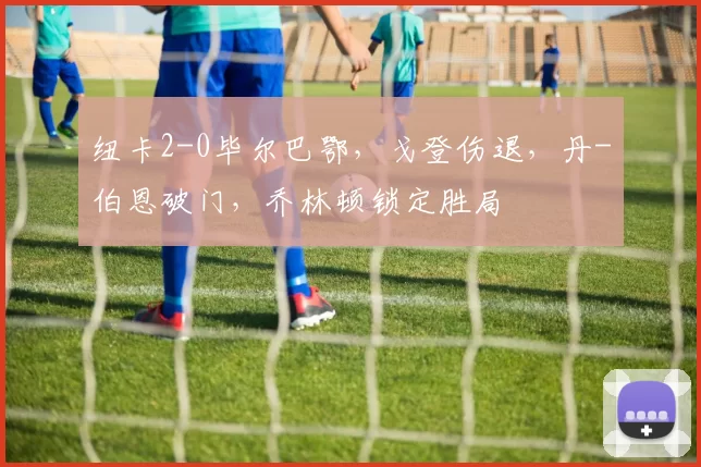 纽卡2-0毕尔巴鄂，戈登伤退，丹-伯恩破门，乔林顿锁定胜局