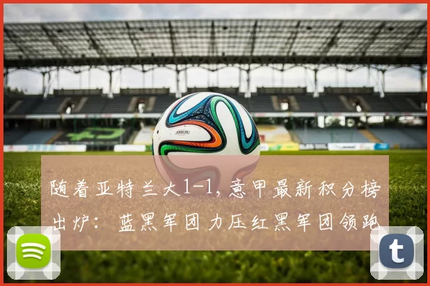 随着亚特兰大1-1,意甲最新积分榜出炉：蓝黑军团力压红黑军团领跑