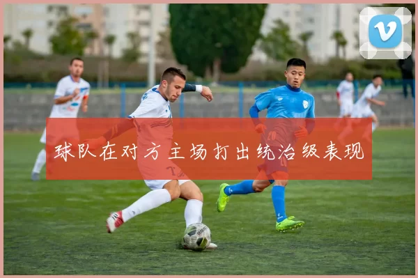 球队在对方主场打出统治级表现