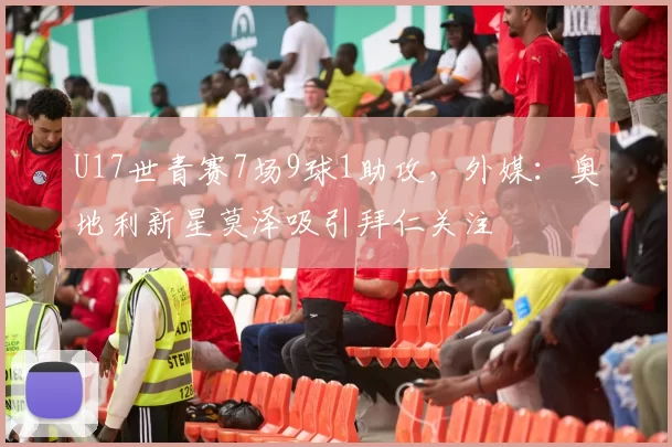 U17世青赛7场9球1助攻，外媒：奥地利新星莫泽吸引拜仁关注