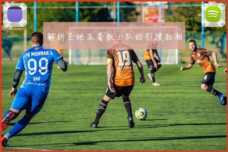 解析圣地亚哥教士队的引援狂潮