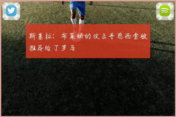斯基拉：布莱顿的攻击手恩西索被推荐给了罗马