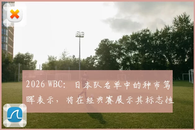 2026 WBC：日本队名单中的种市笃晖表示，将在经典赛展示其标志性的快速指叉球