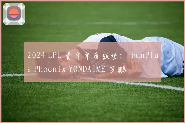 2024 LPL 青年年度教练： FunPlus Phoenix YONDAIME 罗鹏