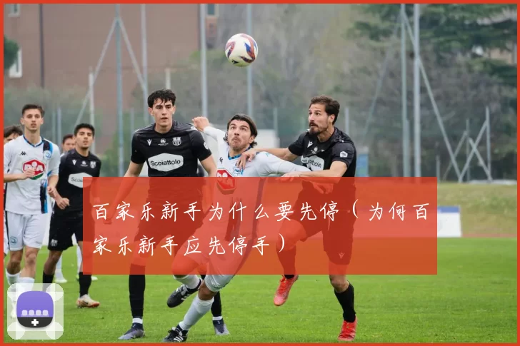 百家乐新手为什么要先停（为何百家乐新手应先停手）