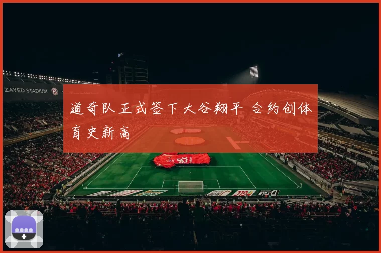 道奇队正式签下大谷翔平 合约创体育史新高