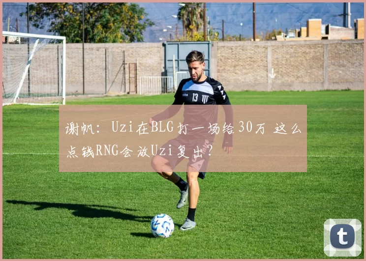 谢帆：Uzi在BLG打一场给30万 这么点钱RNG会放Uzi复出？