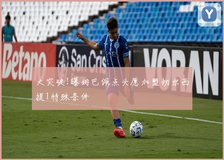 大突破!曝姆巴佩点头愿加盟切尔西提1特殊条件