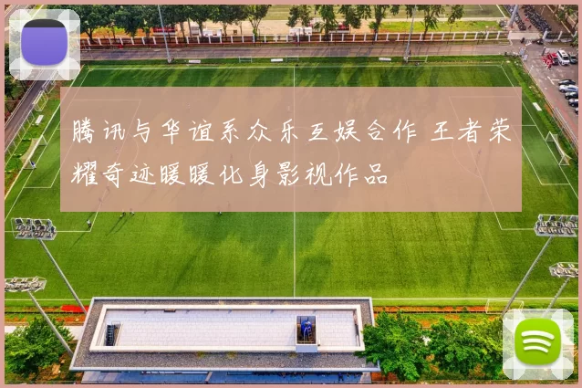 腾讯与华谊系众乐互娱合作 王者荣耀奇迹暖暖化身影视作品